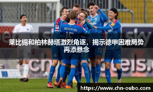 莱比锡和柏林赫塔激烈角逐，揭示德甲困难局势再添悬念