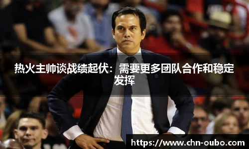 热火主帅谈战绩起伏：需要更多团队合作和稳定发挥