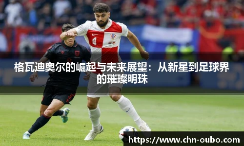 格瓦迪奥尔的崛起与未来展望：从新星到足球界的璀璨明珠