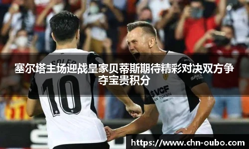 塞尔塔主场迎战皇家贝蒂斯期待精彩对决双方争夺宝贵积分