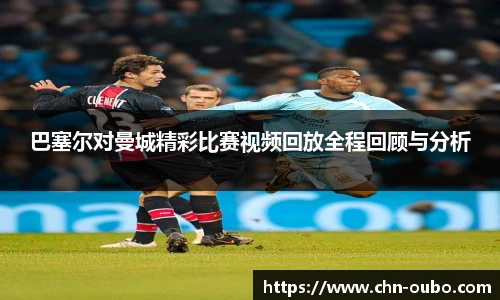 巴塞尔对曼城精彩比赛视频回放全程回顾与分析