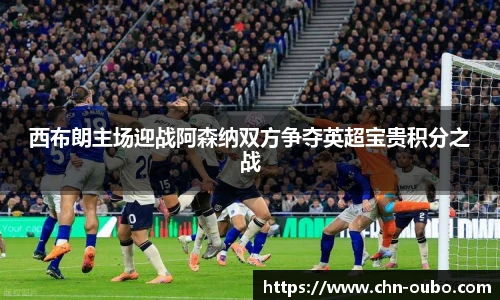西布朗主场迎战阿森纳双方争夺英超宝贵积分之战
